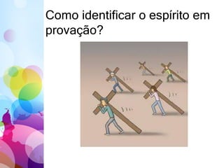 Como identificar o espírito em
provação?
 