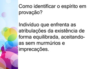 Como identificar o espírito em
provação?
Indivíduo que enfrenta as
atribulações da existência de
forma equilibrada, aceitando-
as sem murmúrios e
imprecações.
 