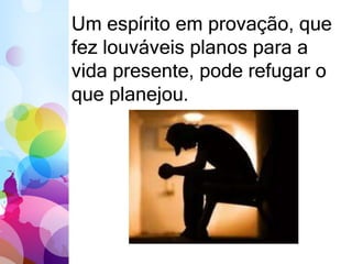 Um espírito em provação, que
fez louváveis planos para a
vida presente, pode refugar o
que planejou.
 