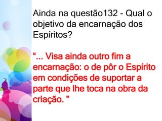 Ainda na questão132 - Qual o
objetivo da encarnação dos
Espíritos?
“... Visa ainda outro fim a
encarnação: o de pôr o Espírito
em condições de suportar a
parte que lhe toca na obra da
criação. ”
 