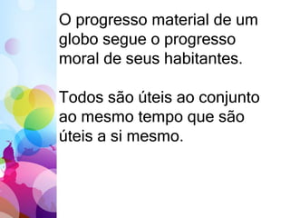 O progresso material de um
globo segue o progresso
moral de seus habitantes.
Todos são úteis ao conjunto
ao mesmo tempo que são
úteis a si mesmo.
 