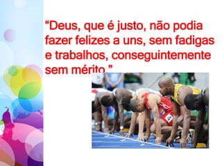 “Deus, que é justo, não podia
fazer felizes a uns, sem fadigas
e trabalhos, conseguintemente
sem mérito.”
 