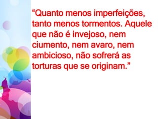 “Quanto menos imperfeições,
tanto menos tormentos. Aquele
que não é invejoso, nem
ciumento, nem avaro, nem
ambicioso, não sofrerá as
torturas que se originam.”
 