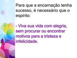 Para que a encarnação tenha
sucesso, é necessário que o
espírito:
- Viva sua vida com alegria,
sem procurar ou encontrar
motivos para a tristeza e
infelicidade.
 