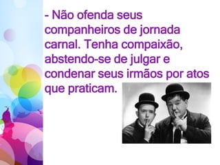 - Não ofenda seus
companheiros de jornada
carnal. Tenha compaixão,
abstendo-se de julgar e
condenar seus irmãos por atos
que praticam.
 
