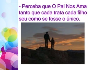 - Perceba que O Pai Nos Ama
tanto que cada trata cada filho
seu como se fosse o único.
 