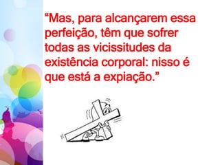 “Mas, para alcançarem essa
perfeição, têm que sofrer
todas as vicissitudes da
existência corporal: nisso é
que está a expiação.”
 