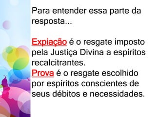 Para entender essa parte da
resposta...
Expiação é o resgate imposto
pela Justiça Divina a espíritos
recalcitrantes.
Prova é o resgate escolhido
por espíritos conscientes de
seus débitos e necessidades.
 