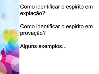 Como identificar o espírito em
expiação?
Como identificar o espírito em
provação?
Alguns exemplos...
 