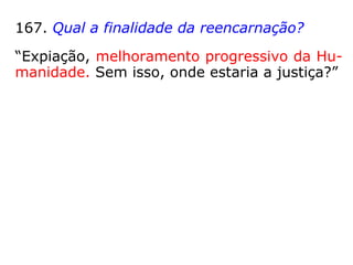 167. Qual a finalidade da reencarnação?
“Expiação, melhoramento progressivo da Hu-
manidade. Sem isso, onde estaria a justiça?”
 