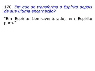 170. Em que se transforma o Espírito depois
da sua última encarnação?
“Em Espírito bem-aventurado; em Espírito
puro.”
 