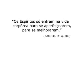 “Os Espíritos só entram na vidaOs Espíritos só entram na vida
corpórea para se aperfeiçoarem,corpórea para se aperfeiçoarem,
para se melhorarem.para se melhorarem.”
(KARDEC, LE, q. 385)
 