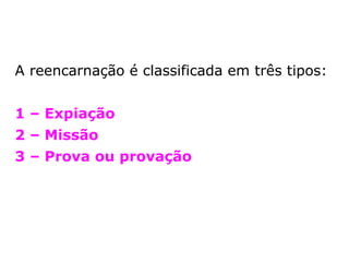 A reencarnação é classificada em três tipos:
1 – Expiação
2 – Missão
3 – Prova ou provação
 