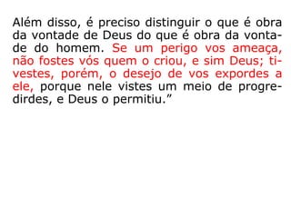 Além disso, é preciso distinguir o que é obra
da vontade de Deus do que é obra da vonta-
de do homem. Se um perigo vos ameaça,
não fostes vós quem o criou, e sim Deus; ti-
vestes, porém, o desejo de vos expordes a
ele, porque nele vistes um meio de progre-
dirdes, e Deus o permitiu.”
 