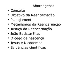 Abordagens:

Conceito

Objetivo da Reencarnação

Planejamento: as escolhas...

Mecanismos da Reencarnação

Justiça da Reencarnação

João Batista/Elias

O cego de nascença

Jesus e Nicodemos

Evidências científicas
 