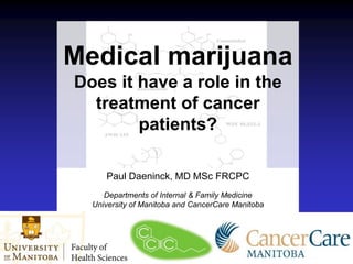 Medical marijuana
Does it have a role in the
treatment of cancer
patients?
Paul Daeninck, MD MSc FRCPC
Departments of Internal & Family Medicine
University of Manitoba and CancerCare Manitoba
 