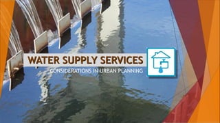 WATER SUPPLY SERVICES
CONSIDERATIONS IN URBAN PLANNING
 