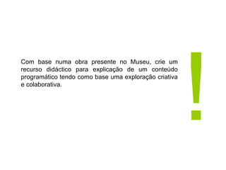 Com base numa obra presente no Museu, crie um recurso didáctico para explicação de um conteúdo programático tendo como base uma exploração criativa e colaborativa. ! 
