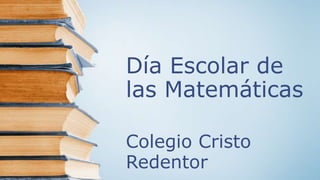 Día Escolar de
las Matemáticas
Colegio Cristo
Redentor
 