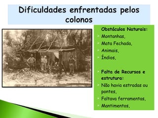 

Obstáculos Naturais:



Montanhas,



Mata Fechada,



Animais,



Índios,





Falta de Recursos e
estrutura:
Não havia estradas ou
pontes,



Faltava ferramentas,



Mantimentos,

 