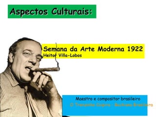 Aspectos Culturais:

Semana da Arte Moderna 1922
Heitor Villa-Lobos

Maestro e compositor brasileiro
O Trenzinho Caipira - Bachiana Brasileira
-

-

 