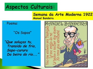 Semana da Arte Moderna 1922
Manuel Bandeira


Poema:
“Os Sapos”

“Que soluças tu,
Transido de frio,
Sapo-cururu
Da beira do rio...”

 