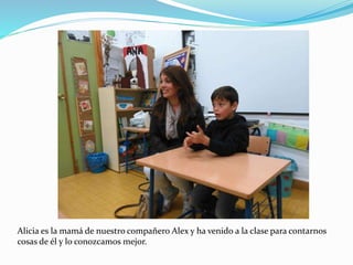Alicia es la mamá de nuestro compañero Alex y ha venido a la clase para contarnos
cosas de él y lo conozcamos mejor.
 