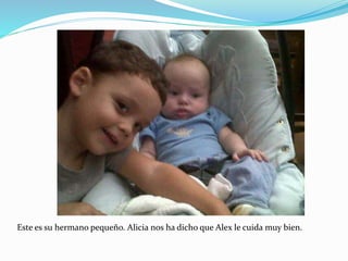 Este es su hermano pequeño. Alicia nos ha dicho que Alex le cuida muy bien.
 