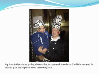 Aquí está Alex con su padre, disfrazados en carnaval. A toda su familia le encanta la
música y su padre pertenece a una comparsa.
 