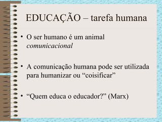 EDUCAÇÃO – tarefa humana O ser humano é um animal  comunicacional A comunicação humana pode ser utilizada para humanizar ou “coisificar” “ Quem educa o educador?” (Marx) 