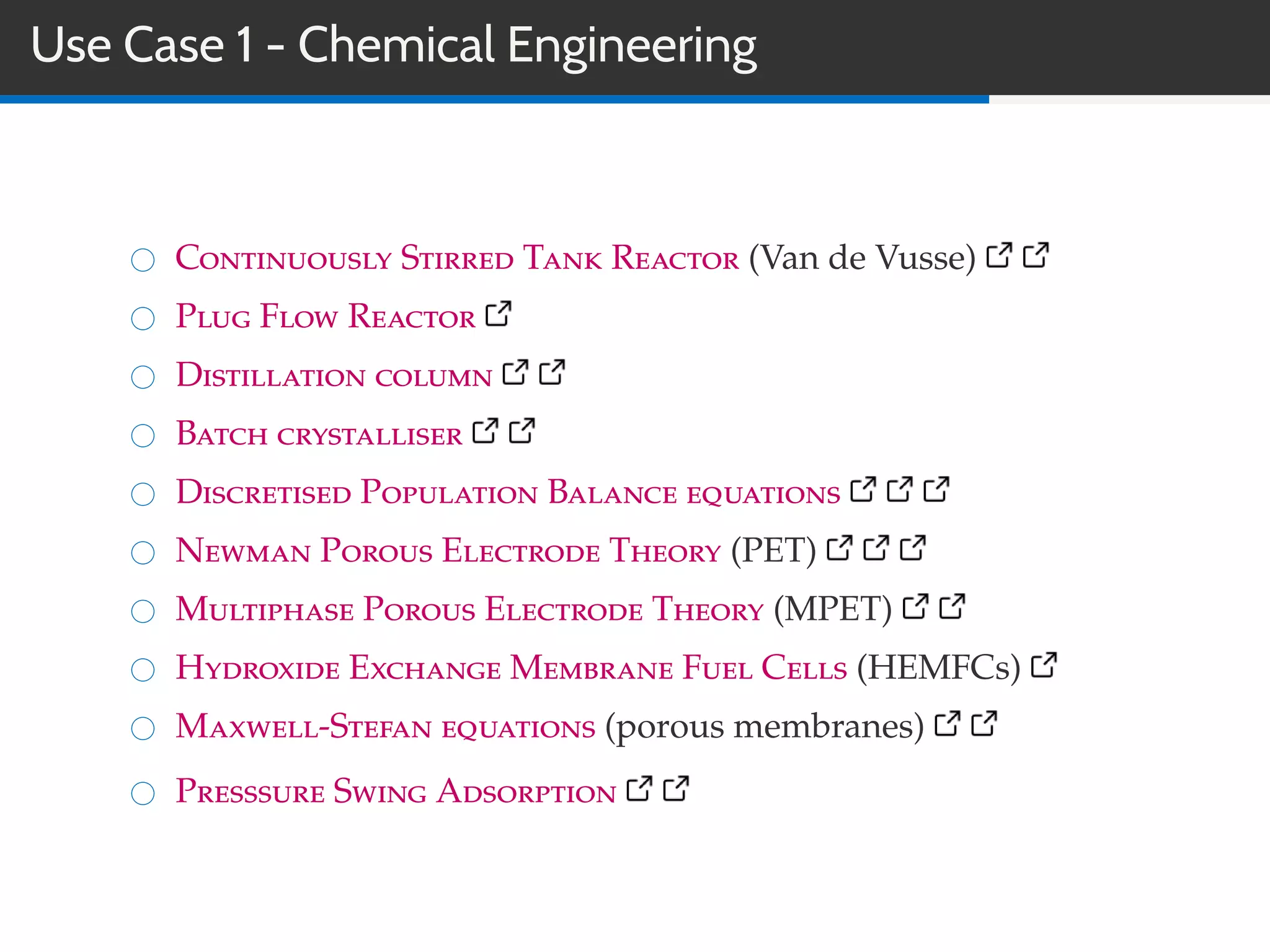 Use Case 1 - Chemical Engineering
Continuously Stirred Tank Reactor (Van de Vusse)
Plug Flow Reactor
Distillation column
Batch crystalliser
Discretised Population Balance equations
Newman Porous Electrode Theory (PET)
Multiphase Porous Electrode Theory (MPET)
Hydroxide Exchange Membrane Fuel Cells (HEMFCs)
Maxwell-Stefan equations (porous membranes)
Presssure Swing Adsorption
 