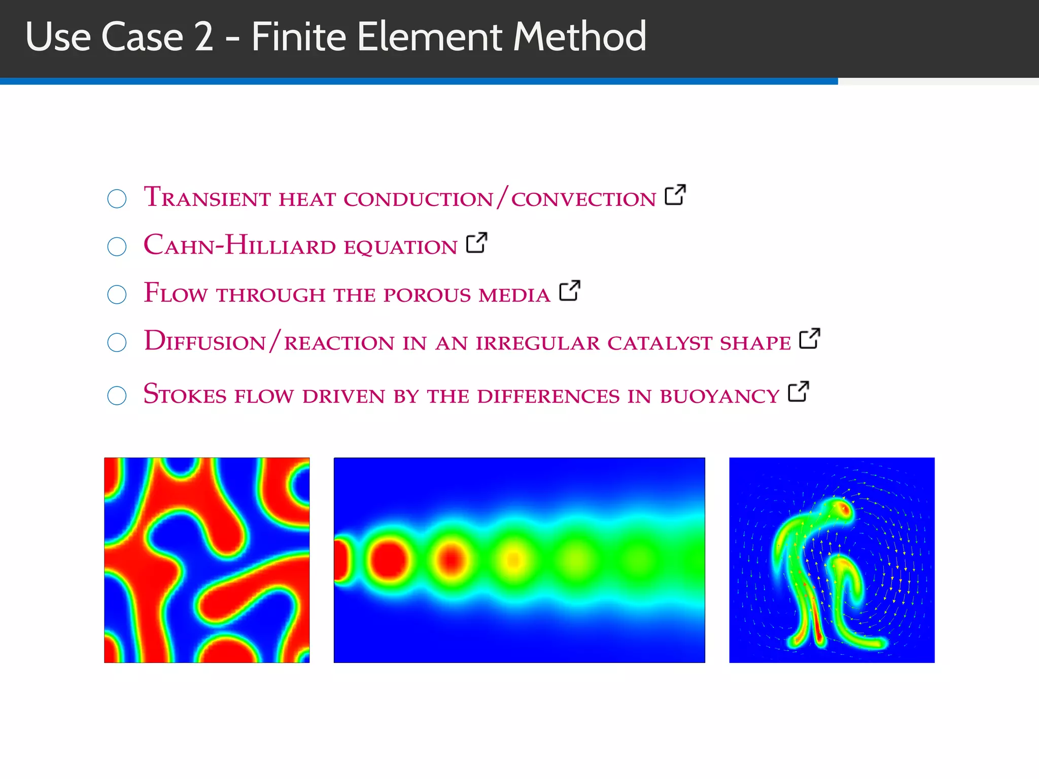 Use Case 2 - Finite Element Method
Transient heat conduction/convection
Cahn-Hilliard equation
Flow through the porous media
Diffusion/reaction in an irregular catalyst shape
Stokes flow driven by the differences in buoyancy
 