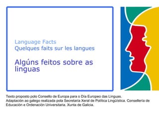 Language Facts Quelques faits sur les langues Algúns feitos sobre as linguas Texto proposto polo Consello de Europa para o Día Europeo das Linguas.  Adaptación ao galego realizada pola Secretaría Xeral de Política Lingüística. Consellería de Educación e Ordenación Universitaria. Xunta de Galicia. 