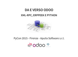 DA E VERSO ODOO
XML-RPC, ERPPEEK E PYTHON
PyCon 2015 - Firenze - Apulia Software s.r.l.
 