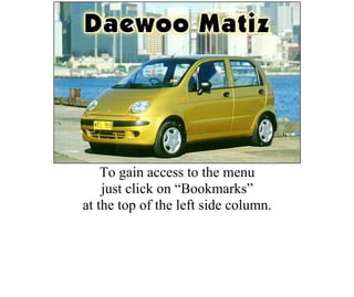 This program
was produced by
for your
assistance in
repairing and caring for your
Daewoo Matiz
To gain access to the menu
just click on “Bookmarks”
at the top of the left side column.
 