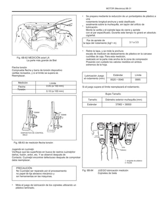 MOTOR (Mecánica) 6B-31
•
•
Se prepara mediante la reducción de un portaobjetos de plástico a
una
rodamiento longitud-anchura y está clasificado
axialmente sobre la muñequilla, sin tapón del orificio de
lubricación.
Monte la varilla y el cojinete tapa de cierre y apriete
con el par especificado. Durante este tiempo no girará en absoluto
cigüeñal.
Par de apriete de
la tapa del rodamiento (kgf • m) 3.1 a 3.5
•
Fig. 6B-82 MEDICIÓN axial LA
La parte más grande de Biel
Flecha torsión
Compruebe flecha y barra de torsión dispositivo
varillas revisados, y si el límite se supera es
Reemplazar.
Medición
Flecha
Torsión
Límite
0.05 (a 100 mm)
0.10 (a 100 mm)
Retire la tapa, y se mide la anchura
escala de medición de deslizamiento de plástico en la carcasa
cuchillas de caja. Para esta medición,
realizado en la parte más ancha de la zona de compresión
Posando con cuidado los valores medidos en ambos
extremos de la hoja.
Lubricación Juego
el rodamiento (mm)
Estándar
0020 ÷ 0040
Límite
0065
Si el juego supera el límite reemplazará el rodamiento.
Bujes Tamaño
Tamaño
Estándar
Diámetro exterior muñequilla (mm)
37982 ÷ 38000
100MM
100MM
DISPOSITIVO DE CONTROL
BIELE
Fig. 6B-83 de medición flecha torsión
Jugando en cuzineþi
Verifique que las superficies en busca de rastros cuzineþiIor
daños, fusión, ardor, etc. Y se observó después de
Contacto. Cuzineþii encontrar defectuoso después de comprobar
debe reemplazar.
PRECAUCIÓN
No Cuzineþii ser reparado por el procesamiento
no papel de lija abrasivo mecánico y
sin herramientas en las máquinas.
• Mida el juego de lubricación de los cojinetes utilizando un
plástico laminado.
Fig. 6B-84
Uno
Febrero
1. lengüeta de plástico
2. Escala
JUEGO lubricación medición
Cojinetes de biela
 