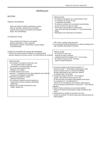 Sistema de motor (con cargo) 6H-3
VEHICULO
BATERÍA
Soporte y abrazaderas
Antes de instalar la batería esté limpia y apoyo
clips de retención. Apriete bien los tornillos
sujeción para evitar el movimiento de la batería
apoyo. No suprastrânge.
PRECAUCIÓN
• El líquido de la batería es un ácido fuerte. Evitar
en contacto con la piel, la ropa
o materiales de pintado.
• Si entra en contacto con la voluntad de electrolitos
se lavó a fondo con agua en lugar.
• Para evitar cortocircuitos no funcionarán
cerca de la terminal de la batería "+" con herramientas
Metal.
• Mantenga a los niños lejos de la batería.
La inspección visual
Caso revisión de la batería no se agrietó
perderá electrolito, si nota cualquiera
Reemplace la batería. Compruebe y causar grietas
Y será eliminado.
OFF motor y apagar todas las luces.
2. Compruebe el nivel del electrolito y si está por debajo de la
bajo aceptable Reemplace la batería.
PRECAUCIÓN
• Al arrancar el motor con
equipos de carga, verifique
cualquiera de los terminales 12V "-" en la mesa.
• No utilice el equipo a 24V. Voluntad
dañar el sistema eléctrico.
3. Conecte el cable al terminal de la batería "+"
terminal auxiliar "+" de la batería descargada. Para
prevenir puesta a tierra y más fácil de trabajar
remota mantendrá los dos vehículos. Batería
se utilizará sólo 12V auxiliar.
4. Conecte el cable al terminal "-" de la batería
auxiliar. Otro extremo de la mesa se une
el vehículo tiene una batería descargada (para apoyo
Un compresor C / o el alternador) a
menos 50 cm de distancia de la batería usada (Nunca
No se conectará directamente a la terminal "-" de la batería
utilizada).
5. Motor Vehicle comienza con una buena batería
todos los accesorios desacoplar y luego empieza la otra
motor.
6. Desconecte los cables de conexión con el fin
revertir la conexión. En primer lugar para desconectarse de
buena batería.
A partir de una batería de ayudas de emergencia
1. El freno de mano puesto en libertad y es poziþioneazã
palanca selectora en punto muerto. Los interruptores de contacto
PRECAUCIÓN
• No empuje ni remolque el vehículo a ser
, lo cual puede dañar el sistema
evacuación o de otras partes del motor.
• El uso de estas baterías será
Manejar con cuidado.
• El daño puede ocurrir como:
Lesiones 1. (especialmente los ojos) explosión de la batería,
la quema de cableado o electrolito.
Dispositivos posibible 2. Daños
potencia del vehículo.
• No coloque la batería cerca de fuentes de
fuego podría producir vapores inflamables
explosivos.
• Manejo de la batería será libre de usar
anillos, relojes, etc ..
 