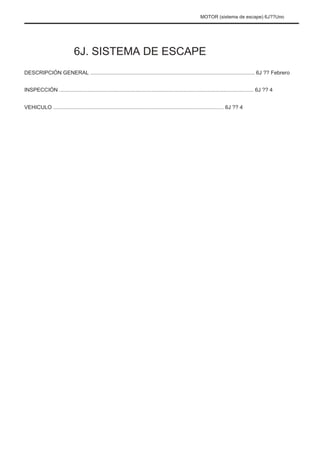 MOTOR (sistema de escape) 6J??Uno
6J. SISTEMA DE ESCAPE
DESCRIPCIÓN GENERAL .............................................................................................................. 6J ?? Febrero
INSPECCIÓN .................................................................................................................................. 6J ?? 4
VEHICULO .................................................................................................................. 6J ?? 4
 