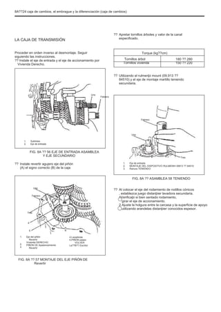 8A??24 caja de cambios, el embrague y la diferenciación (caja de cambios)
??
LA CAJA DE TRANSMISIÓN
Proceder en orden inverso al desmontaje. Seguir
siguiendo las instrucciones.
?? Instale el eje de entrada y el eje de accionamiento por
Vivienda Derecho.
??
Apretar tornillos árboles y valor de la canal
especificado.
Torque (kg??cm)
Tornillos árbol
Tornillos vivienda
180 ?? 280
150 ?? 220
Utilizando el rulmenþi mount (09.913 ??
84510) y el eje de montaje martillo teniendo
secundaria.
Uno
Febrero
Febrero
Uno
1.
2.
Subtrees
Eje de entrada
FIG. 8A ?? 56 EJE DE ENTRADA ASAMBLEA
Y EJE SECUNDARIO
?? Instale revertir agujero eje del piñón
(A) el signo correcto (B) de la caja
1.
2.
3.
Tres
Eje de entrada
MONTAJE DEL DISPOSITIVO RULMENÞI 09913 ?? 84510
Ranura TENIENDO
FIG. 8A ?? ASAMBLEA 58 TENIENDO
Uno
Febrero La
??
Tres
4
5
1.
2.
3.
Eje del piñón
Revertir
Vivienda DERECHO
PIÑÓN DE Apalancamiento
Revertir
B
4.
5.
Lavadoras
PIÑÓN paseo
VOLVER
La??B?? Escritor
Al colocar el eje del rodamiento de rodillos cónicos
, establezca juego distanþier lavadora secundaria.
1Verificaþi si bien sentado rodamiento,
girar el eje de accionamiento.
2 Ajuste la holgura entre la carcasa y la superficie de apoyo
utilizando arandelas distanþier conocidos espesor.
FIG. 8A ?? 57 MONTAJE DEL EJE PIÑÓN DE
Revertir
 