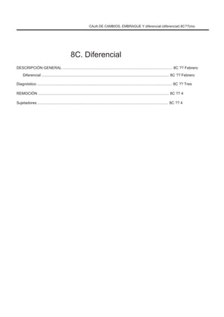 CAJA DE CAMBIOS, EMBRAGUE Y diferencial (diferencial) 8C??Uno
8C. Diferencial
DESCRIPCIÓN GENERAL ......................................................................................................... 8C ?? Febrero
Diferencial .......................................................................................................................... 8C ?? Febrero
Diagnóstico ................................................................................................................................. 8C ?? Tres
REMOCIÓN ............................................................................................................................. 8C ?? 4
Sujetadores ............................................................................................................................. 8C ?? 4
 
