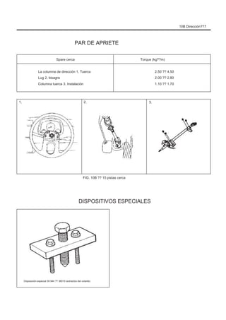10B Dirección??7
PAR DE APRIETE
Spare cerca
La columna de dirección 1. Tuerca
Lug 2. bisagra
Columna tuerca 3. Instalación
Torque (kg??m)
2.50 ?? 4.50
2.00 ?? 2.80
1.10 ?? 1.70
1. 2. 3.
FIG. 10B ?? 15 pistas cerca
DISPOSITIVOS ESPECIALES
Disposición especial 09 944 ?? 36010 (extractos del volante)
 