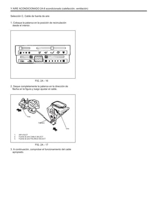 Y AIRE ACONDICIONADO 2A-8 acondicionado (calefacción, ventilación)
Selección C. Cable de fuente de aire
1. Coloque la palanca en la posición de recirculación
desde el interior.
FIG. 2A - 16
2. Saque completamente la palanca en la dirección de
flecha en la figura y luego ajustar el cable.
Tres
Febrero
Uno
1.
2.
3.
AIR VOLET
Fuente de aire CABLE SELECT
Fuente de aire PALANCA SELECT
FIG. 2A - 17
3. A continuación, comprobar el funcionamiento del cable
apropiado.
 