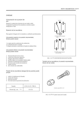 ROTH Y NEUMÁTICOS 11A??7
CHEQUE
Comprobación de la presión del
aire
Durante la conducción de presión de aire tiende a subir.
Compruebe la presión de los neumáticos existente cuando
temperatura es baja.
ANTES
Rotación de los neumáticos
Para igualar el desgaste de los neumáticos, cambiarlos periódicamente.
Una presión superior a la presión recomendada
tiempo puede causar:
1. no aptos para las condiciones de conducción;
2. La destrucción de la vivienda;
3. desgaste prematuro central para la banda de rodadura Parte.
CUANDO rueda de repuesto
Usado
ANTES
Una presión inferior a la presión recomendada
tiempo puede causar:
1.
2.
3.
4.
5.
6.
7.
8.
fuerza de fricción en las curvas;
control de la dirección engorroso;
desgaste adicional de rodadura;
posibles daños en el neumático debido jenþii;
aumentar la temperatura del neumático;
descansos para cuerdas de neumáticos;
manejo incierto;
alto consumo de combustible.
CUANDO rueda de repuesto
NO GASTADO
FIG. 11A ?? 8 NEUMÁTICOS DE ROTACIÓN
Tamaño de los neumáticos y la presión recomendada
Clavos de las ruedas
Presión de los neumáticos desigual de los puentes puede
porque:
1.
2.
3.
4.
reducir el rendimiento de frenado;
manejo del choque;
dirección incierta;
Si la desviación trayectoria de aceleración.
Tamaño
Presión (kg / cm) Febrero
135 R 12 (155 / 70R12)
1,8 (1,9)
Tornillo, tuerca M10 X 1.25
FIG. 11A ?? 9 Y perno tuerca de la rueda
 