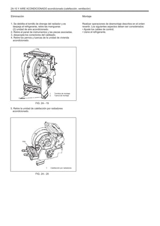 2A-10 Y AIRE ACONDICIONADO acondicionado (calefacción, ventilación)
Eliminación
1. Se debilita el tornillo de drenaje del radiador y es
despeja el refrigerante, retire las mangueras
(2) unidad de aire acondicionado.
2. Retire el panel de instrumentos y las piezas asociadas.
3. desacopla los conectores del cableado.
4. Retire los pernos y tuercas de la unidad de vivienda
acondicionado.
Uno
Montaje
Realizar operaciones de desmontaje descritos en el orden
revertir. Los siguientes aspectos deben ser considerados:
• Ajuste los cables de control;
• Llene el refrigerante.
Febrero
1.
2.
Tornillos de montaje
Tuerca de montaje
FIG. 2A - 19
5. Retire la unidad de calefacción por radiadores
acondicionado.
Uno
1. Calefacción por radiadores
FIG. 2A - 20
 