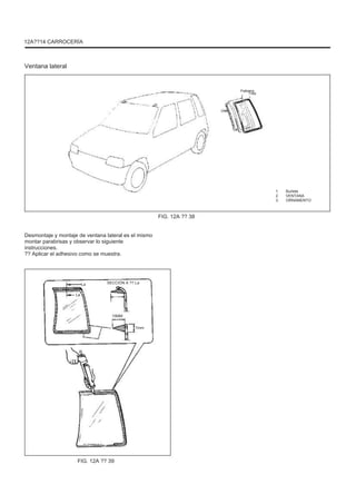 12A??14 CARROCERÍA
Ventana lateral
Febrero
Tres
Uno
1.
2.
3.
Burlete
VENTANA
ORNAMENTO
FIG. 12A ?? 38
Desmontaje y montaje de ventana lateral es el mismo
montar parabrisas y observar lo siguiente
instrucciones.
?? Aplicar el adhesivo como se muestra.
La
La
SECCIÓN A ?? La
15MM
7mm
FIG. 12A ?? 39
 