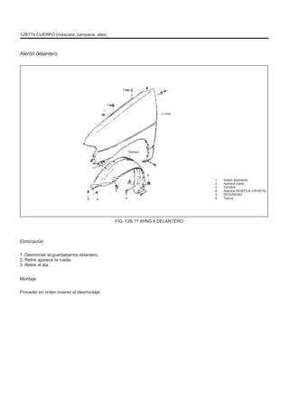 12B??4 CUERPO (máscara, campana, alas)
Alerón delantero
Tres
Tres
Uno
Febrero
6
5
6 4 4
1.
2.
3.
4.
5.
6.
Aletas delanteras
Aparece rueda
Tornillos
Aparece MONTAJE FRONTAL
SEGURIDAD
Tuerca
FIG. 12B ?? WING 6 DELANTERO
Eliminación
1. Desmontar el guardabarros delantero.
2. Retire aparece la rueda.
3. Retire el ala.
Montaje
Proceder en orden inverso al desmontaje.
 