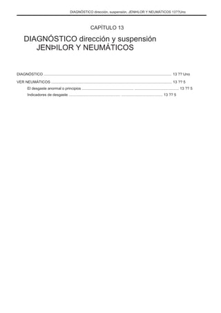 DIAGNÓSTICO dirección, suspensión, JENÞILOR Y NEUMÁTICOS 13??Uno
CAPÍTULO 13
DIAGNÓSTICO dirección y suspensión
JENÞILOR Y NEUMÁTICOS
DIAGNÓSTICO ............................................................................................................................ 13 ?? Uno
VER NEUMÁTICOS ..................................................................................................................... 13 ?? 5
El desgaste anormal o principios .................................................. ........................................... 13 ?? 5
Indicadores de desgaste .................................................. ........................................ 13 ?? 5
 