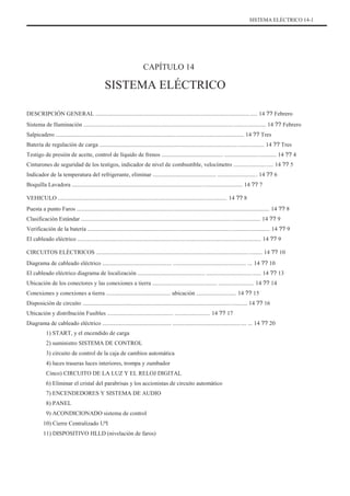 SISTEMA ELÉCTRICO 14-1
CAPÍTULO 14
SISTEMA ELÉCTRICO
DESCRIPCIÓN GENERAL .............................................................................................................. 14 ?? Febrero
Sistema de Iluminación ............................................................................................................................ 14 ?? Febrero
Salpicadero ................................................................................................................................ 14 ?? Tres
Batería de regulación de carga ................................................................................................................ 14 ?? Tres
Testigo de presión de aceite, control de líquido de frenos .......................................... ................................... 14 ?? 4
Cinturones de seguridad de los testigos, indicador de nivel de combustible, velocímetro ........................... 14 ?? 5
Indicador de la temperatura del refrigerante, eliminar ........................................... ........................... 14 ?? 6
Boquilla Lavadora .................................................................................................................... 14 ?? 7
VEHICULO ................................................................................................................... 14 ?? 8
Puesta a punto Faros ................................................................................................................................... 14 ?? 8
Clasificación Estándar .......................................................................................................................... 14 ?? 9
Verificación de la batería ............................................................................................................................ 14 ?? 9
El cableado eléctrico ............................................................................................................................. 14 ?? 9
CIRCUITOS ELÉCTRICOS ................................................................................................................. 14 ?? 10
Diagrama de cableado eléctrico ............................................... .................................................. ... 14 ?? 10
El cableado eléctrico diagrama de localización .............................................. ..................................... 14 ?? 13
Ubicación de los conectores y las conexiones a tierra ............................................ ........................ 14 ?? 14
Conexiones y conexiones a tierra ............................................ ubicación ........................... 14 ?? 15
Disposición de circuito ................................................................................................................ 14 ?? 16
Ubicación y distribución Fusibles ............................................. ........................ 14 ?? 17
Diagrama de cableado eléctrico ............................................... .................................................. ... 14 ?? 20
1) START, y el encendido de carga
2) suministro SISTEMA DE CONTROL
3) circuito de control de la caja de cambios automática
4) luces traseras luces interiores, trompa y zumbador
Cinco) CIRCUITO DE LA LUZ Y EL RELOJ DIGITAL
6) Eliminar el cristal del parabrisas y los accionistas de circuito automático
7) ENCENDEDORES Y SISTEMA DE AUDIO
8) PANEL
9) ACONDICIONADO sistema de control
10) Cierre Centralizado UªI
11) DISPOSITIVO HLLD (nivelación de faros)
 