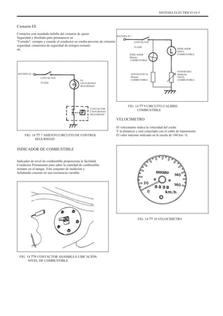 SISTEMA ELÉCTRICO 14-5
Cinturón FE
Contactor está instalado hebilla del cinturón de ajuste
Seguridad y diseñado para permanecer en
"Cerrado", siempre y cuando el conductor no estaba provisto de cinturón
seguridad, cinturones de seguridad de testigos restante
en.
BATERÍA B +
CONTACTOS
FLASH
INDICADOR
Mínimo
COMBUSTIBLE
INDICADOR
NIVEL
COMBUSTIBLE
BATERÍA B +
CONTACTOS
FLASH
FE
CINTURONES
SEGURIDAD
ADVERTENCIA
Mínimo
COMBUSTIBLE
PANORAMA
Medición
NIVEL
COMBUSTIBLE
CONTACTOR
CINTURONES
SEGURIDAD
FIG. 14 ?? 9 CIRCUITO CALIBRE
COMBUSTIBLE
VELOCIMETRO
El velocímetro indica la velocidad del coche
Y la distancia y está conectado con el cable de transmisión.
El valor máximo indicado en la escala de 160 km / h.
FIG. 14 ?? 7 ASIENTO CIRCUITO DE CONTROL
SEGURIDAD
INDICADOR DE COMBUSTIBLE
Indicador de nivel de combustible proporciona la facilidad
Conductor Permanente para saber la cantidad de combustible
restante en el tanque. Este conjunto de medición y
Señalando consiste en una resistencia variable.
FIG. 14 ?? 10 VELOCIMETRO
FIG. 14 ??8 CONTACTOR ASAMBLEA UBICACIÓN
NIVEL DE COMBUSTIBLE
 