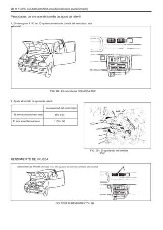 2B-14 Y AIRE ACONDICIONADO acondicionado (aire acondicionado)
Velocidades de aire acondicionado de ajuste de ralentí
1. El interruptor A / C: en. El apalancamiento de control del ventilador: alta
velocidad
FIG. 2B - 24 velocidades RGLAREA IDLE
2. Ajuste el tornillo de ajuste de ralentí
La velocidad del motor (rpm)
El aire acondicionado dejó
El aire acondicionado en
950 ± 50
1100 ± 50
ABAJO
TOP
FIG. 2B - 25 ajustando los tornillos
IDLE
RENDIMIENTO DE PRUEBA
CONDICIONES DE PRUEBA: interruptor A / C: ON, la palanca de control del ventilador: alta velocidad
FIG. TEST 26 RENDIMIENTO - 2B
 